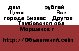 дам 30 000 000 рублей › Цена ­ 17 000 000 - Все города Бизнес » Другое   . Тамбовская обл.,Моршанск г.